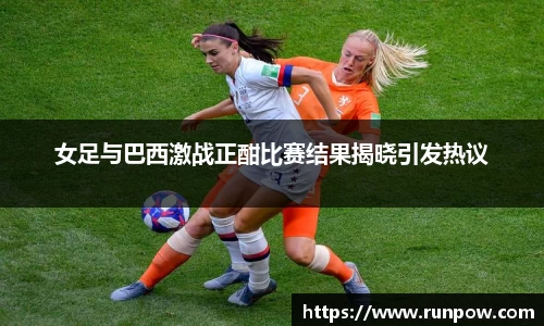 女足与巴西激战正酣比赛结果揭晓引发热议