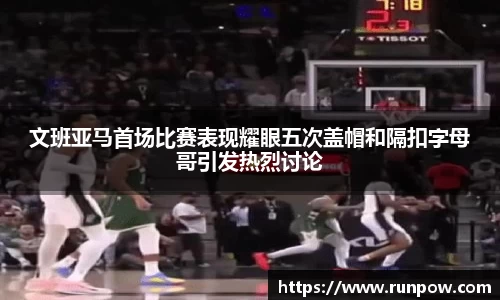 文班亚马首场比赛表现耀眼五次盖帽和隔扣字母哥引发热烈讨论