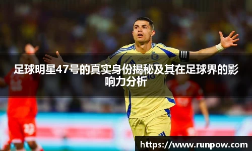 足球明星47号的真实身份揭秘及其在足球界的影响力分析