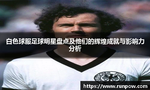 白色球服足球明星盘点及他们的辉煌成就与影响力分析