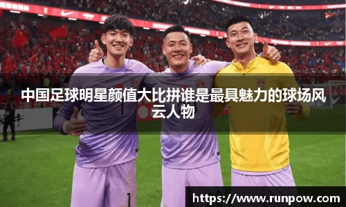 中国足球明星颜值大比拼谁是最具魅力的球场风云人物